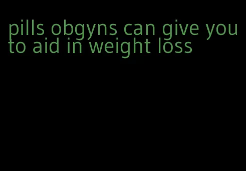 pills obgyns can give you to aid in weight loss