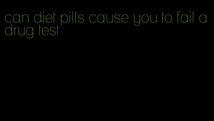 can diet pills cause you to fail a drug test