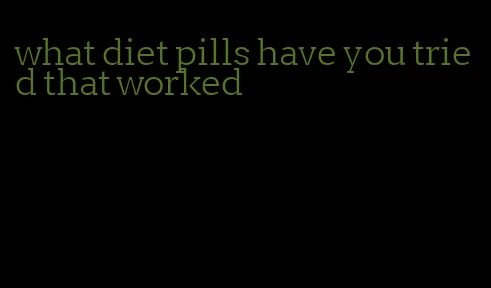 what diet pills have you tried that worked