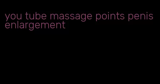 you tube massage points penis enlargement