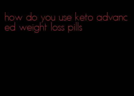 how do you use keto advanced weight loss pills