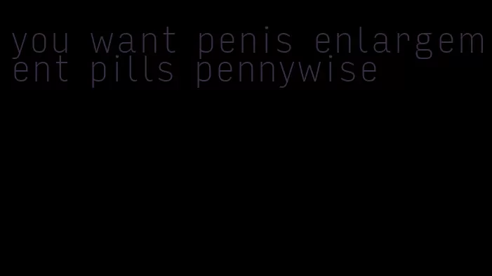 you want penis enlargement pills pennywise