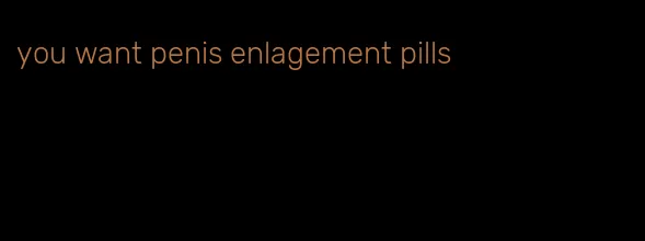 you want penis enlagement pills