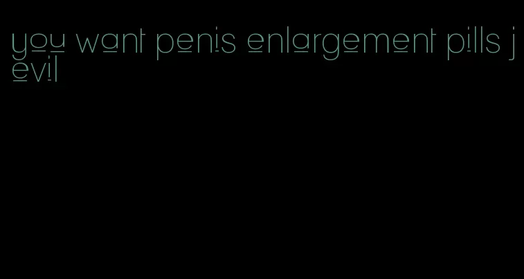 you want penis enlargement pills jevil