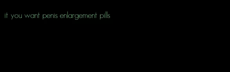 it you want penis enlargement pills