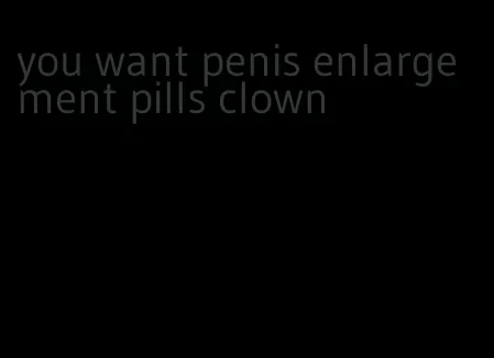 you want penis enlargement pills clown