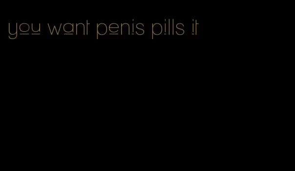 you want penis pills it