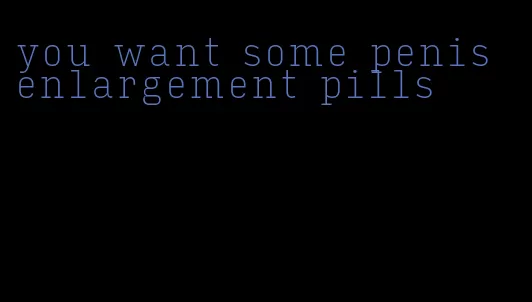 you want some penis enlargement pills