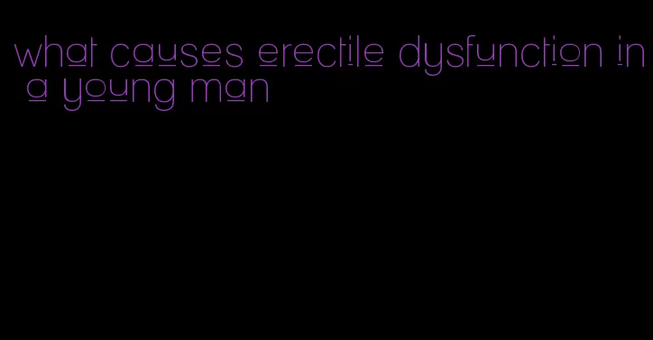 what causes erectile dysfunction in a young man