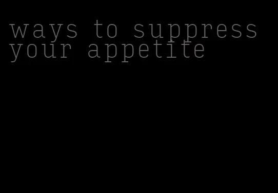 ways to suppress your appetite