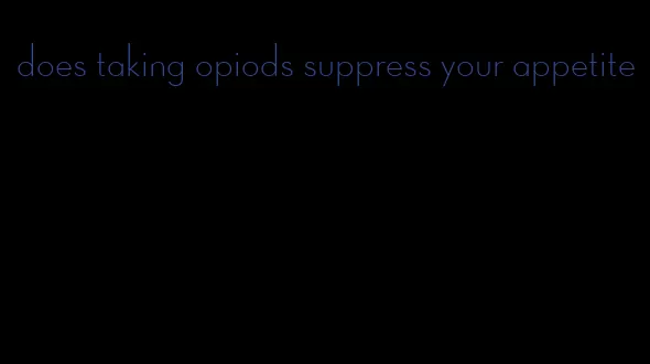 does taking opiods suppress your appetite