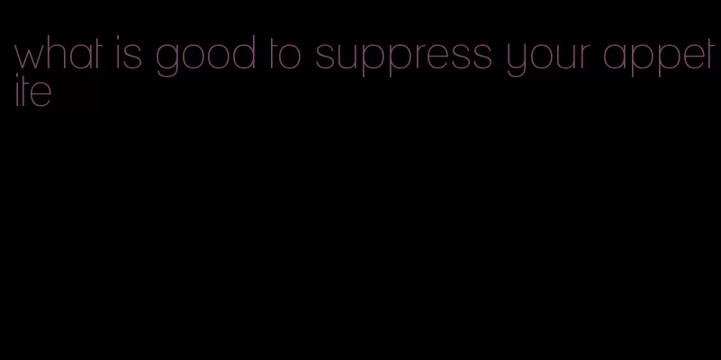 what is good to suppress your appetite