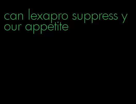 can lexapro suppress your appetite