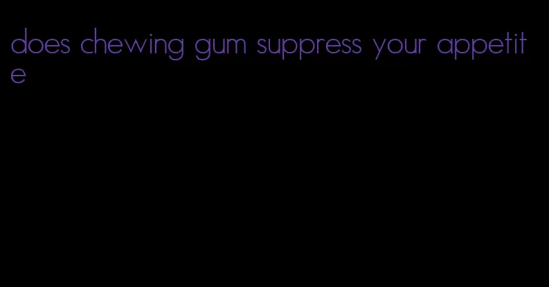 does chewing gum suppress your appetite