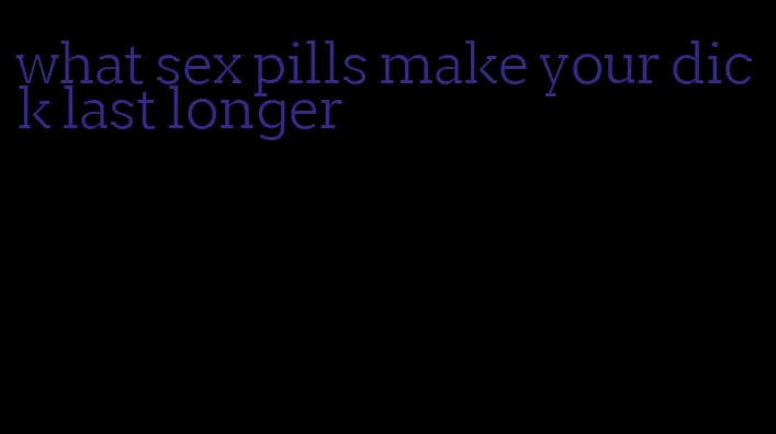 what sex pills make your dick last longer