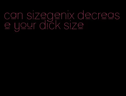 can sizegenix decrease your dick size