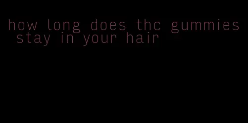 how long does thc gummies stay in your hair