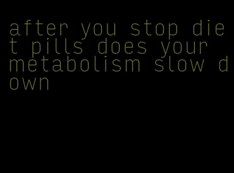 after you stop diet pills does your metabolism slow down