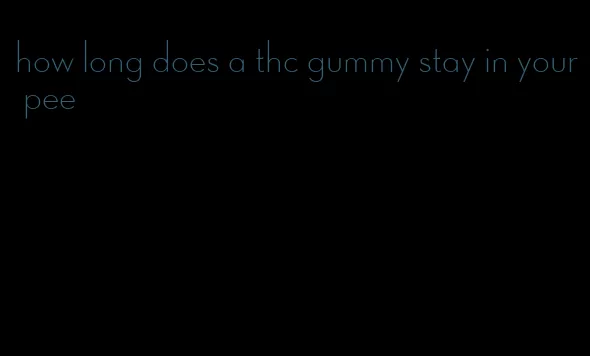 how long does a thc gummy stay in your pee