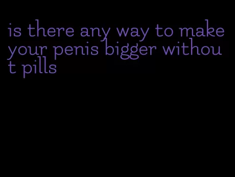 is there any way to make your penis bigger without pills