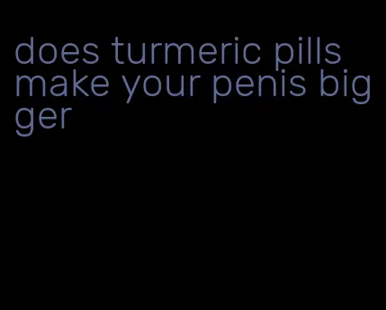 does turmeric pills make your penis bigger