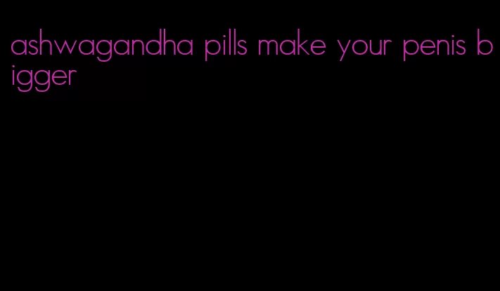 ashwagandha pills make your penis bigger