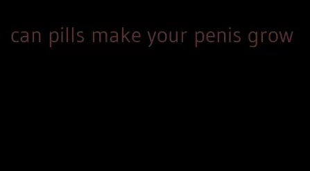 can pills make your penis grow