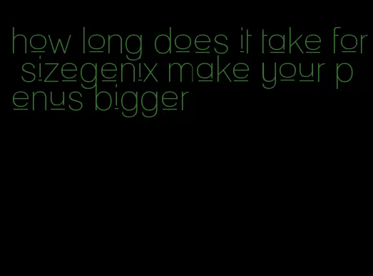 how long does it take for sizegenix make your penus bigger