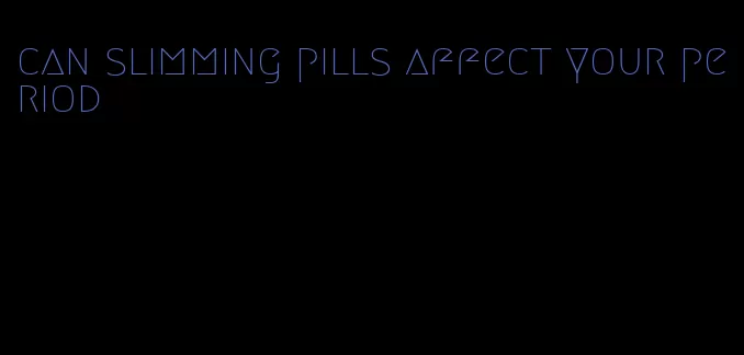 can slimming pills affect your period