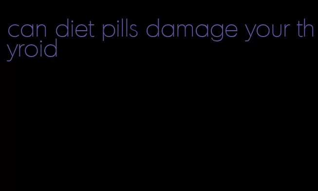 can diet pills damage your thyroid