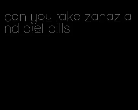 can you take zanaz and diet pills