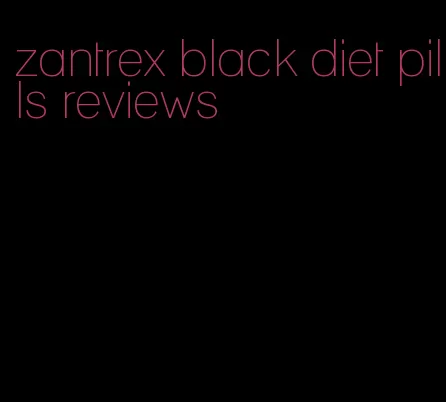 zantrex black diet pills reviews