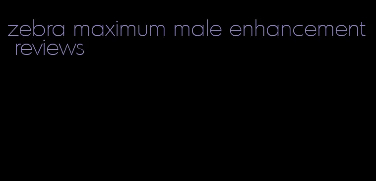 zebra maximum male enhancement reviews