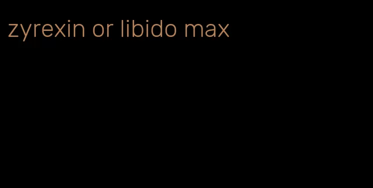 zyrexin or libido max